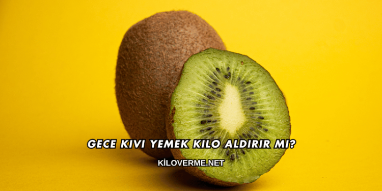 Gece Kivi Yemek Kilo Aldırır mı?