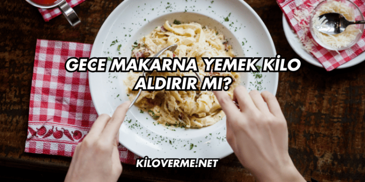 Gece Makarna Yemek Kilo Aldırır mı?
