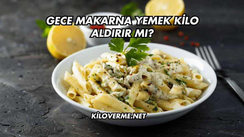 Gece Makarna Yemek Kilo Aldırır mı?