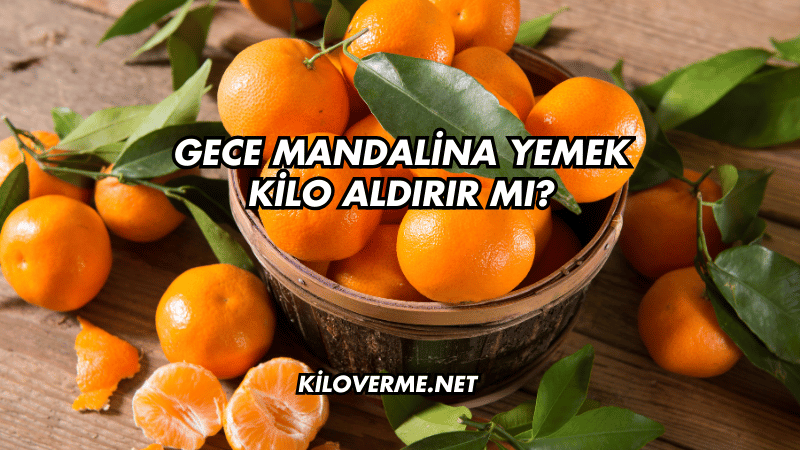 Gece Mandalina Yemek Kilo Aldırır mı?