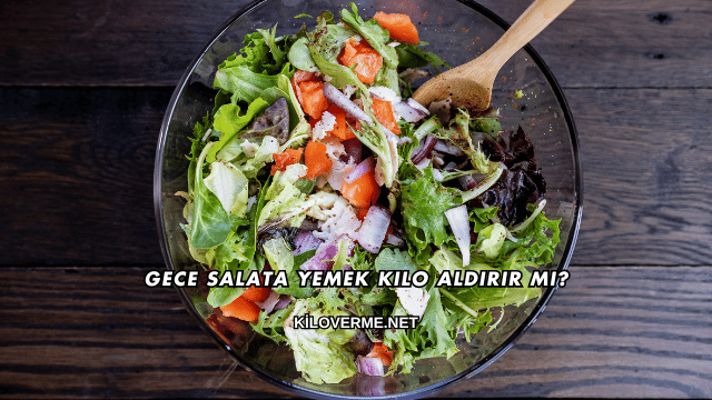 Gece Salata Yemek Kilo Aldırır mı?