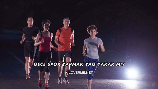 Gece Spor Yapmak Yağ Yakar mı?