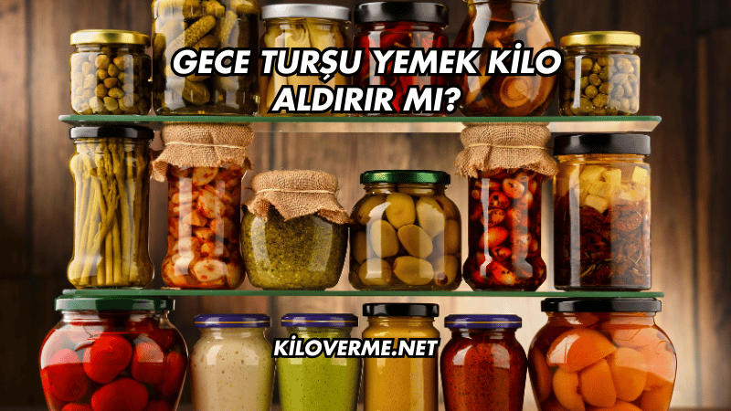 Gece Turşu Yemek Kilo Aldırır mı?