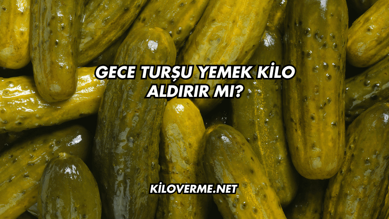 Gece Turşu Yemek Kilo Aldırır mı?