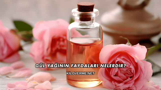 Gül Yağının Faydaları Nelerdir?