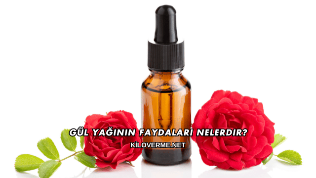 Gül Yağının Faydaları Nelerdir?
