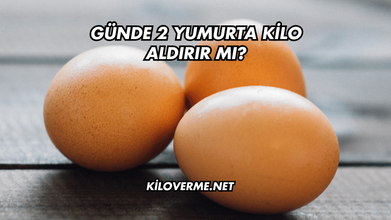 Günde 2 Yumurta Kilo Aldırır mı?