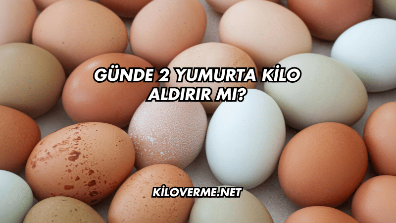 Günde 2 Yumurta Kilo Aldırır mı?