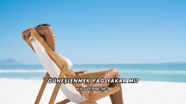 Güneşlenmek Yağ Yakar mı?