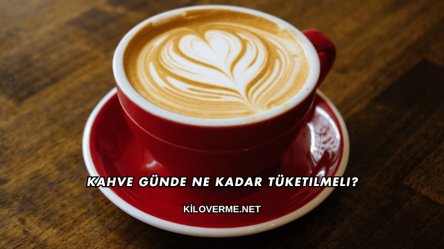Kahve Günde Ne Kadar Tüketilmeli?
