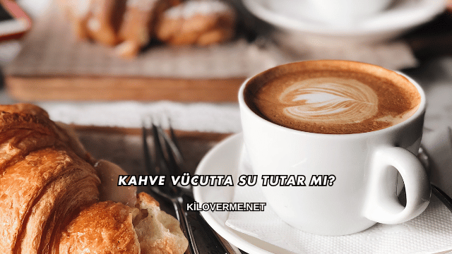 Kahve Vücutta Su Tutar mı?