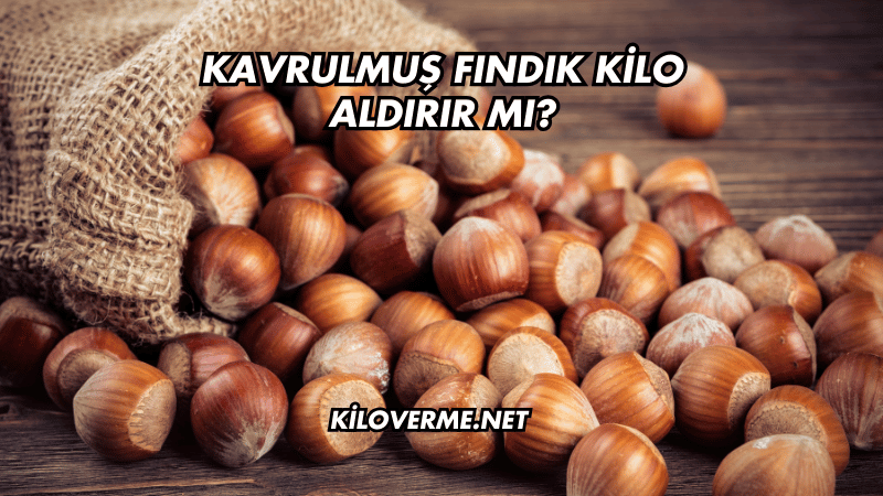 Kavrulmuş Fındık Kilo Aldırır mı?