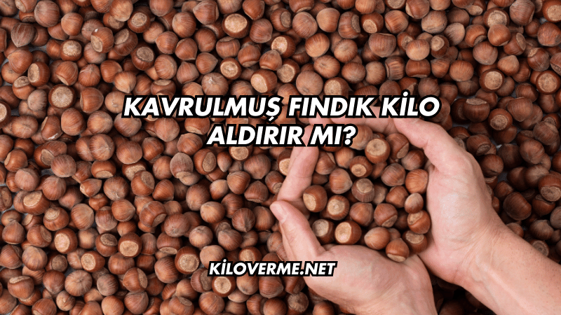 Kavrulmuş Fındık Kilo Aldırır mı?