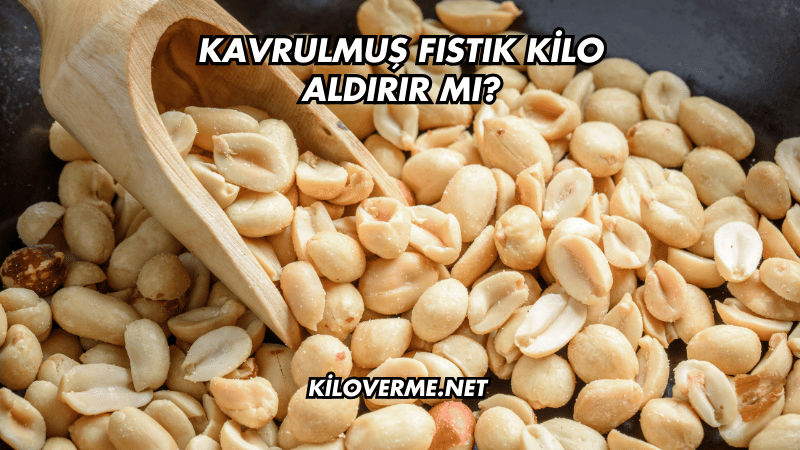 Kavrulmuş Fıstık Kilo Aldırır mı?