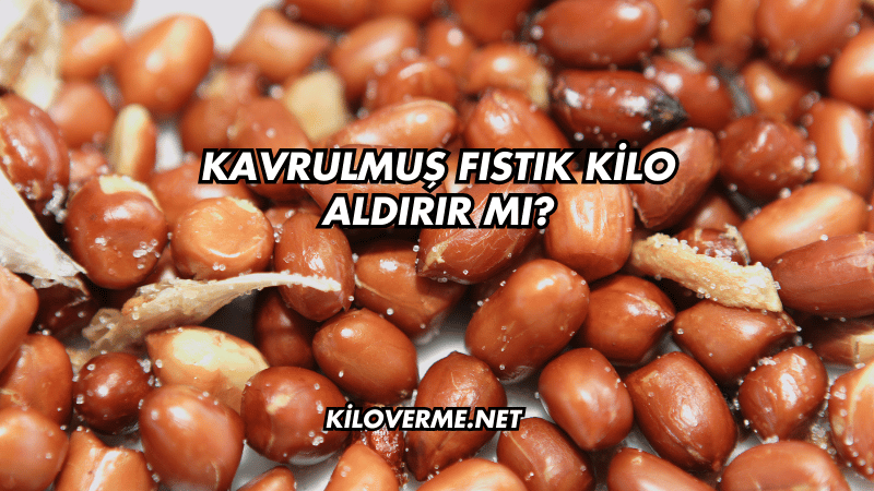 Kavrulmuş Fıstık Kilo Aldırır mı?