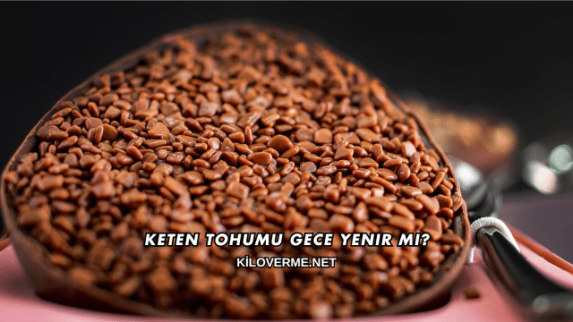 Keten Tohumu Gece Yenir mi?