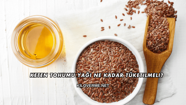 Keten Tohumu Yağı Ne Kadar Tüketilmeli?