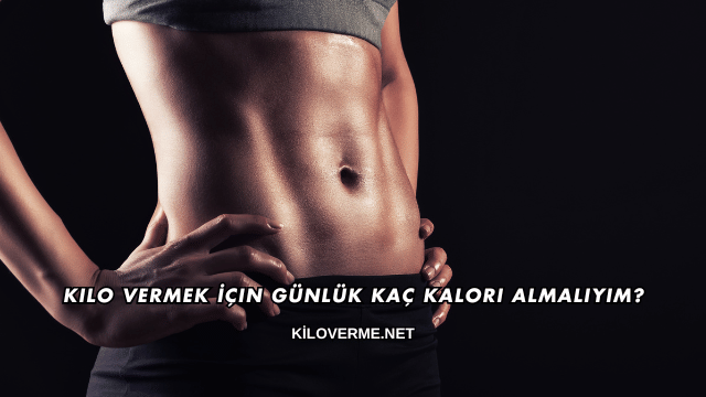 Kilo Vermek İçin Günlük Kaç Kalori Almalıyım?