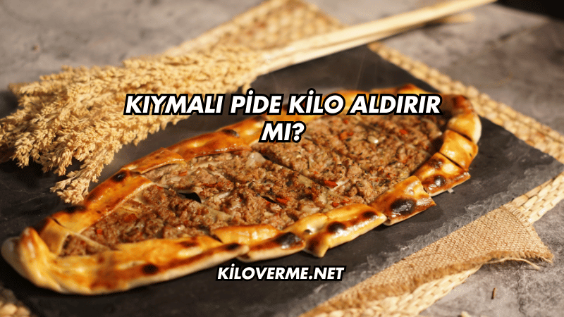 Kıymalı Pide Kilo Aldırır mı?
