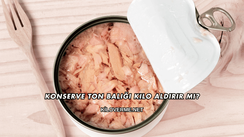 Konserve Ton Balığı Kilo Aldırır mı?