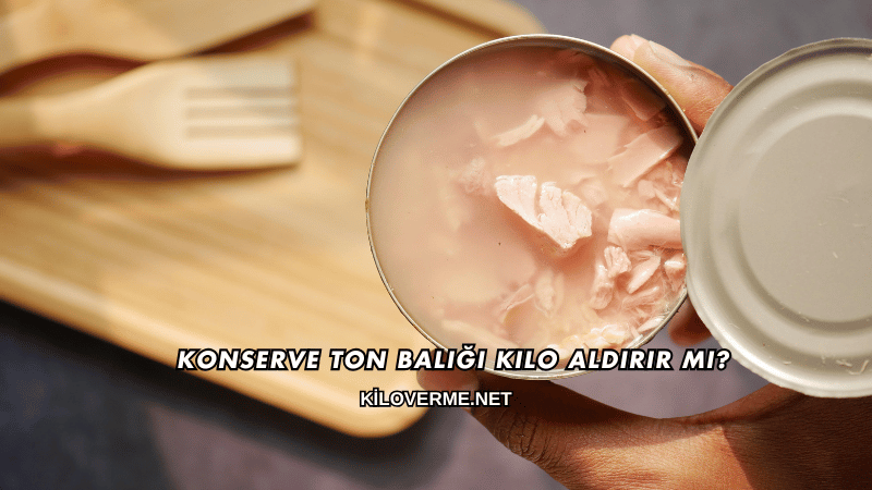 Konserve Ton Balığı Kilo Aldırır mı?