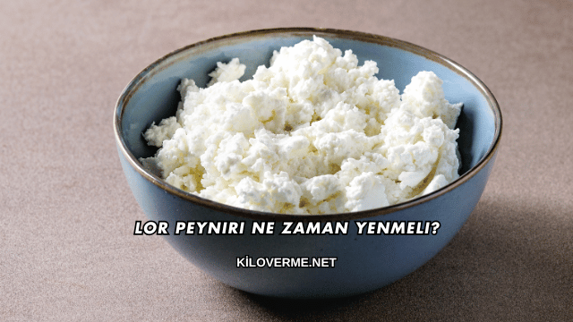 Lor Peyniri Ne Zaman Yenmeli?