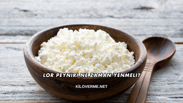 Lor Peyniri Ne Zaman Yenmeli?