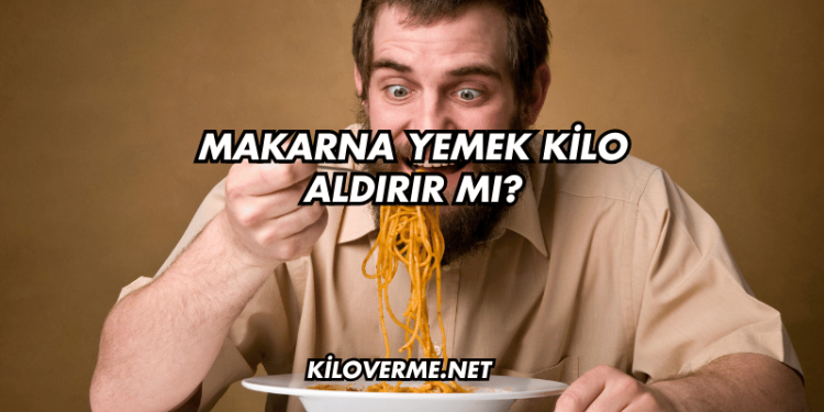 Makarna Yemek Kilo Aldırır mı?
