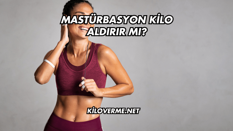 Mastürbasyon Kilo Aldırır mı?