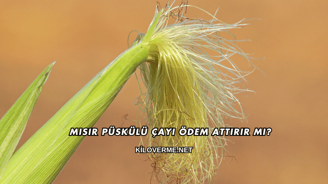 Mısır Püskülü Çayı Ödem Attırır mı?