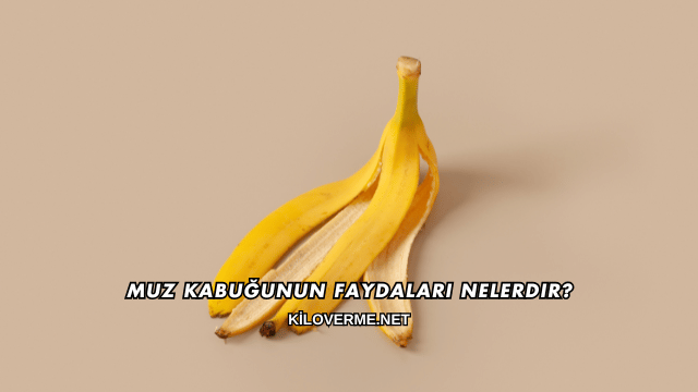 Muz Kabuğunun Faydaları Nelerdir?