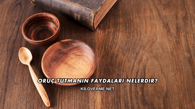 Oruç Tutmanın Faydaları Nelerdir?