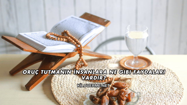 Oruç Tutmanın İnsanlara Ne Gibi Faydaları Vardır?