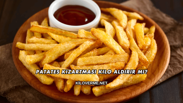 Patates Kızartması Kilo Aldırır mı?