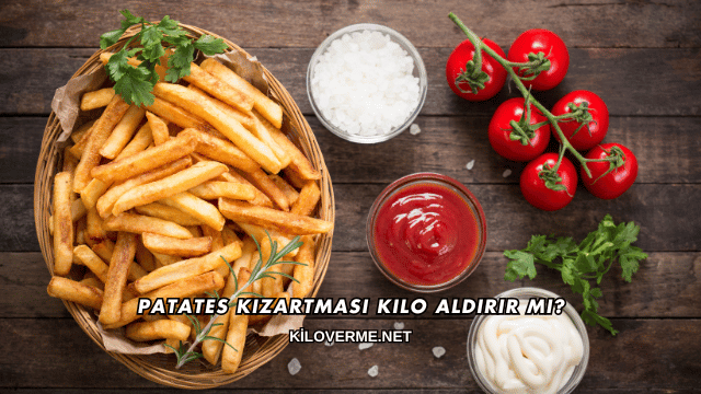 Patates Kızartması Kilo Aldırır mı?