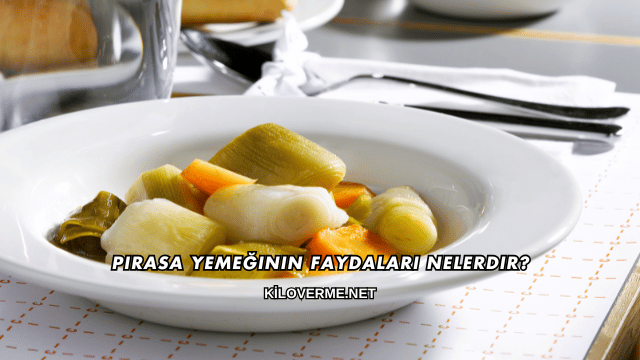 Pırasa Yemeğinin Faydaları Nelerdir?