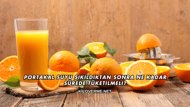 Portakal Suyu Sıkıldıktan Sonra Ne Kadar Sürede Tüketilmeli?