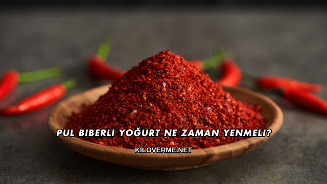 Pul Biberli Yoğurt Ne Zaman Yenmeli?