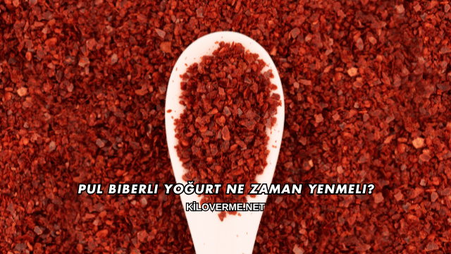 Pul Biberli Yoğurt Ne Zaman Yenmeli?