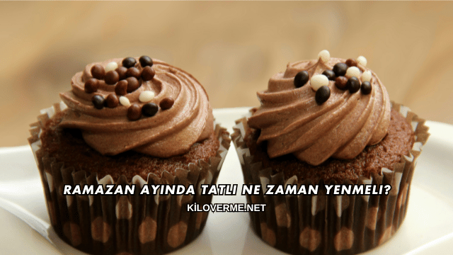 Ramazan Ayında Tatlı Ne Zaman Yenmeli?