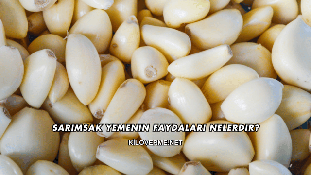 Sarımsak Yemenin Faydaları Nelerdir?