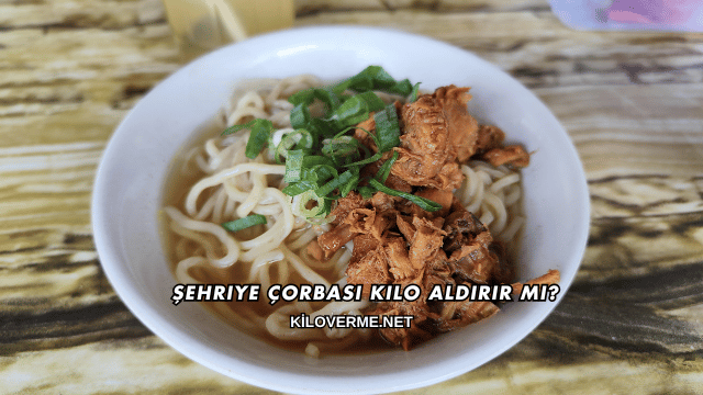 Şehriye Çorbası Kilo Aldırır mı?