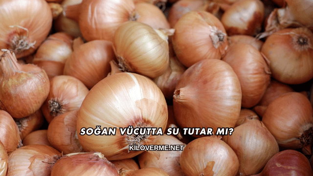 Soğan Vücutta Su Tutar mı?