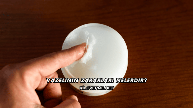 Vazelinin Zararları Nelerdir?