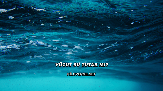 Vücut Su Tutar mı?