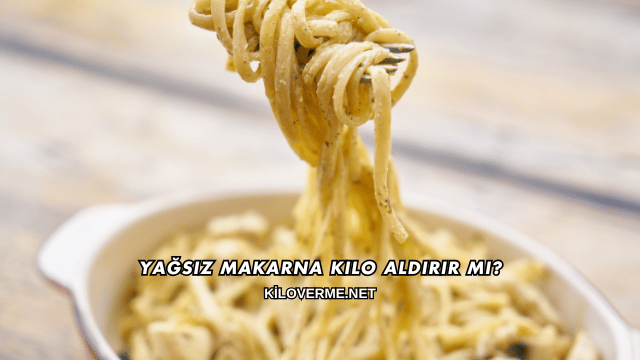 Yağsız Makarna Kilo Aldırır mı?