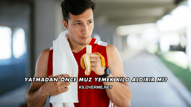 Yatmadan Önce Muz Yemek Kilo Aldırır mı?