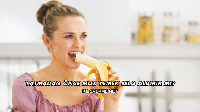 Yatmadan Önce Muz Yemek Kilo Aldırır mı?