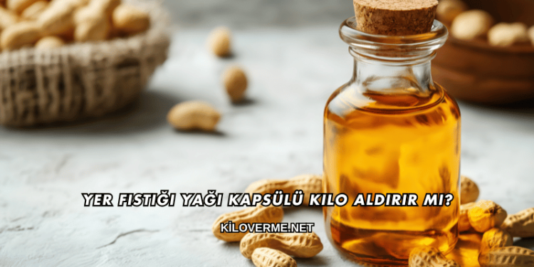 Yer Fıstığı Yağı Kapsülü Kilo Aldırır mı?