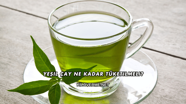 Yeşil Çay Ne Kadar Tüketilmeli?